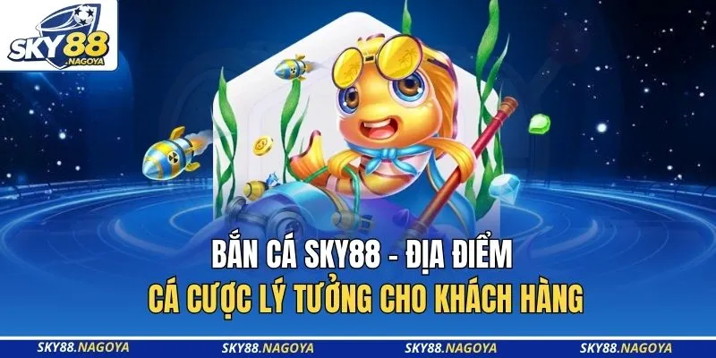 Bắn cá SKY88 - Địa điểm cá cược lý tưởng cho khách hàng