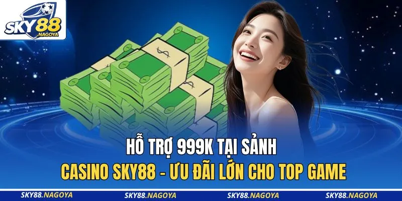 Hỗ Trợ 999K Tại Sảnh Casino Sky88 - Ưu Đãi Lớn Cho Top Game